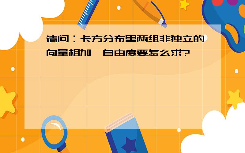 请问：卡方分布里两组非独立的向量相加,自由度要怎么求?