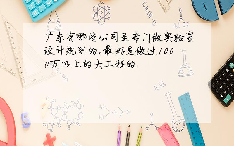 广东有哪些公司是专门做实验室设计规划的,最好是做过1000万以上的大工程的.