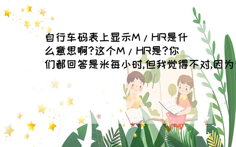 自行车码表上显示M/HR是什么意思啊?这个M/HR是?你们都回答是米每小时,但我觉得不对,因为我骑得快时是18M/hr,怎不能是一个小时18米的速度吧