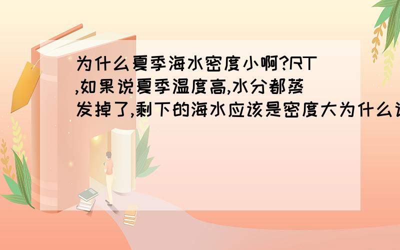 为什么夏季海水密度小啊?RT,如果说夏季温度高,水分都蒸发掉了,剩下的海水应该是密度大为什么说夏季海水的密度反而比冬季的小呢?两位说的我都懂那为什么不从水分蒸发的角度考虑呢？