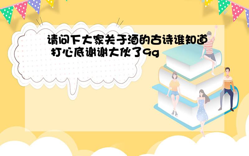 请问下大家关于酒的古诗谁知道 打心底谢谢大伙了9g