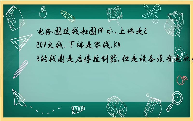 电路图改线如图所示,上端是220V火线.下端是零线.KA3的线圈是启停控制器,但是设备没有电源供应.这个怎么把KA3改成无源开关