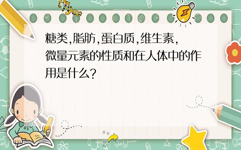 糖类,脂肪,蛋白质,维生素,微量元素的性质和在人体中的作用是什么?