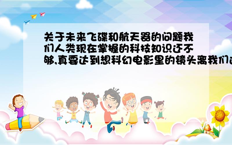 关于未来飞碟和航天器的问题我们人类现在掌握的科技知识还不够,真要达到想科幻电影里的镜头离我们还是很遥远.我想问一下如何才能摆脱地球的引力的.假如有一种物质他是和地球的引力