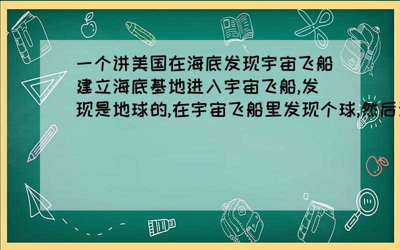 一个讲美国在海底发现宇宙飞船建立海底基地进入宇宙飞船,发现是地球的,在宇宙飞船里发现个球,然后海底基地发生灵异事件,后来