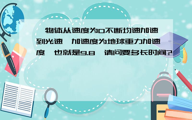 一物体从速度为0不断均速加速到光速,加速度为地球重力加速度,也就是9.8,请问要多长时间?