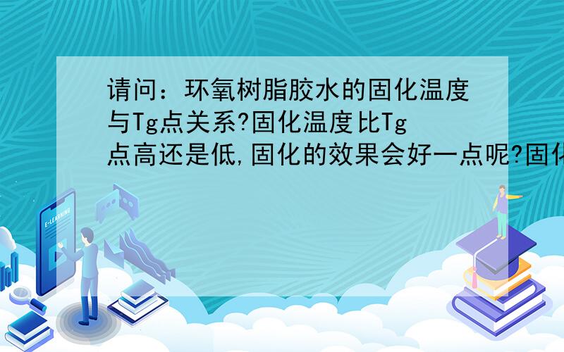 请问：环氧树脂胶水的固化温度与Tg点关系?固化温度比Tg点高还是低,固化的效果会好一点呢?固化温度比Tg点高（或者低）多少℃,固化效果好?求指导!