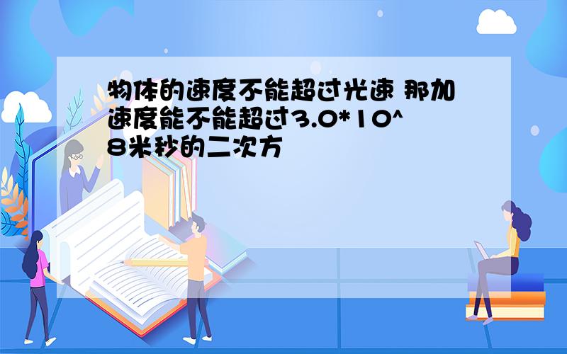 物体的速度不能超过光速 那加速度能不能超过3.0*10^8米秒的二次方