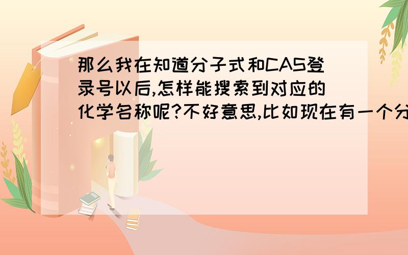 那么我在知道分子式和CAS登录号以后,怎样能搜索到对应的化学名称呢?不好意思,比如现在有一个分子式,R1H,R2=H,R3=CH2-CH=CH2:4-(prop-2-enyl)phenol,我想知道它的中文化学名称,搜索步骤是怎样的?我想