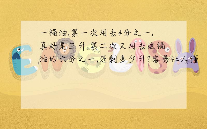 一桶油,第一次用去4分之一,真好是三升,第二次又用去这桶油的六分之一,还剩多少升?容易让人懂