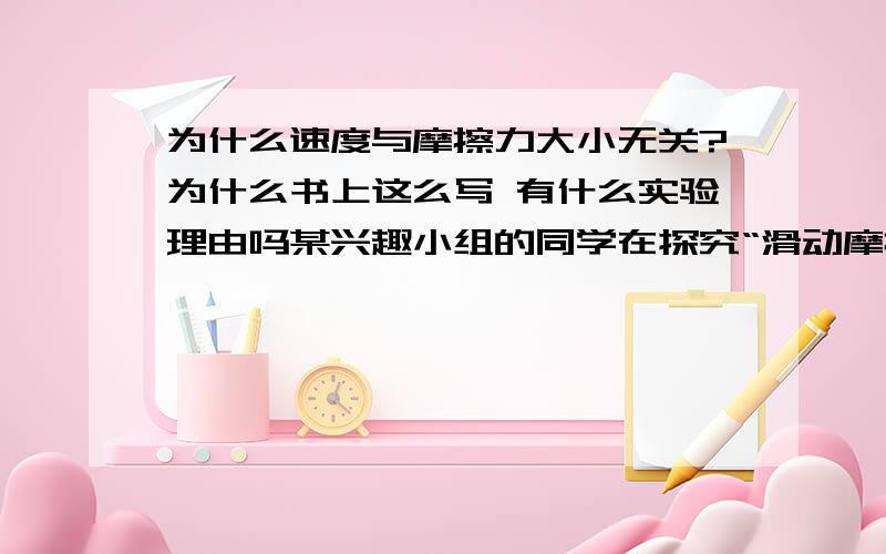 为什么速度与摩擦力大小无关?为什么书上这么写 有什么实验理由吗某兴趣小组的同学在探究“滑动摩擦力的大小与什么因素有关”时,对有关的问题分析如下：（1）他们利用图甲所示装置进