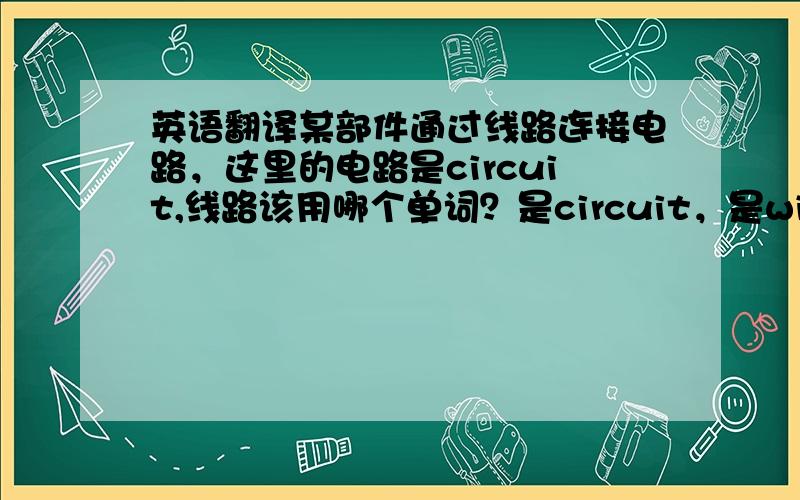 英语翻译某部件通过线路连接电路，这里的电路是circuit,线路该用哪个单词？是circuit，是wire 还是line,或者其他更准确的措辞，