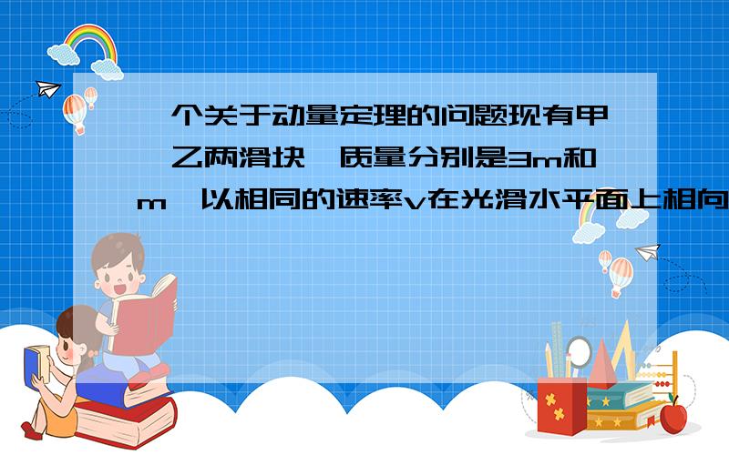 一个关于动量定理的问题现有甲、乙两滑块,质量分别是3m和m,以相同的速率v在光滑水平面上相向运动,发生了碰撞.一直碰撞后,甲滑块静止不动,那么这次碰撞是A.弹性碰撞B.非弹性碰撞C.完全非