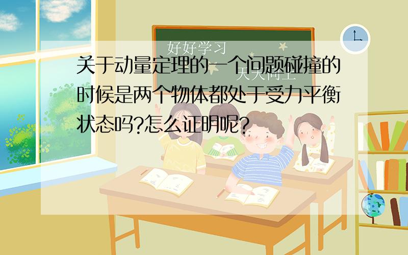 关于动量定理的一个问题碰撞的时候是两个物体都处于受力平衡状态吗?怎么证明呢?