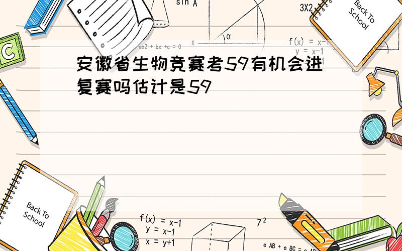 安徽省生物竞赛考59有机会进复赛吗估计是59