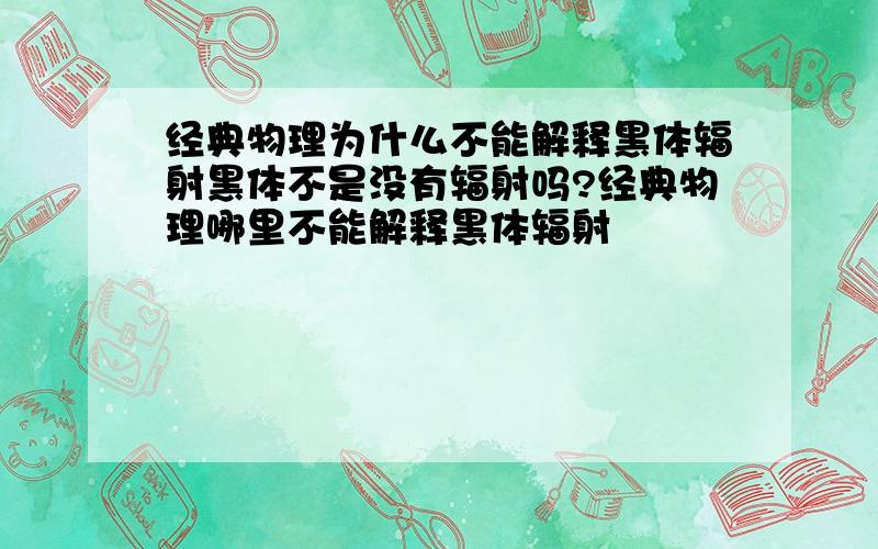 经典物理为什么不能解释黑体辐射黑体不是没有辐射吗?经典物理哪里不能解释黑体辐射