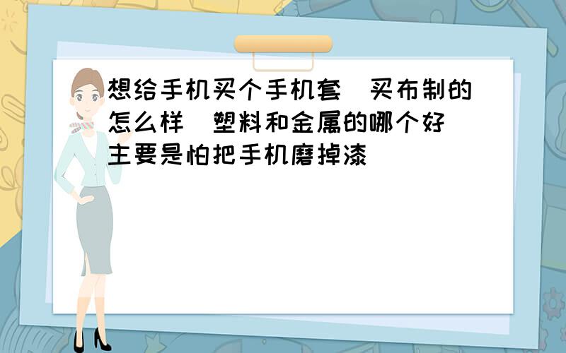 想给手机买个手机套　买布制的怎么样　塑料和金属的哪个好　主要是怕把手机磨掉漆