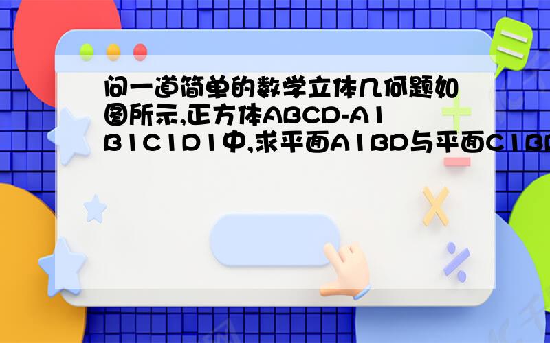 问一道简单的数学立体几何题如图所示,正方体ABCD-A1B1C1D1中,求平面A1BD与平面C1BD的夹角的余弦值