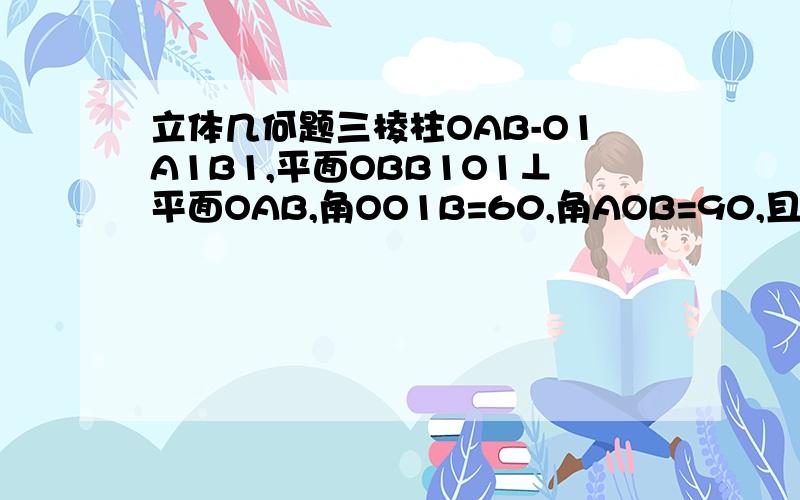 立体几何题三棱柱OAB-O1A1B1,平面OBB1O1⊥平面OAB,角OO1B=60,角AOB=90,且OB=OO1=2,OA=根号3,求二面角O1-AB-O的大小