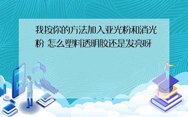 我按你的方法加入亚光粉和消光粉 怎么塑料透明胶还是发亮呀