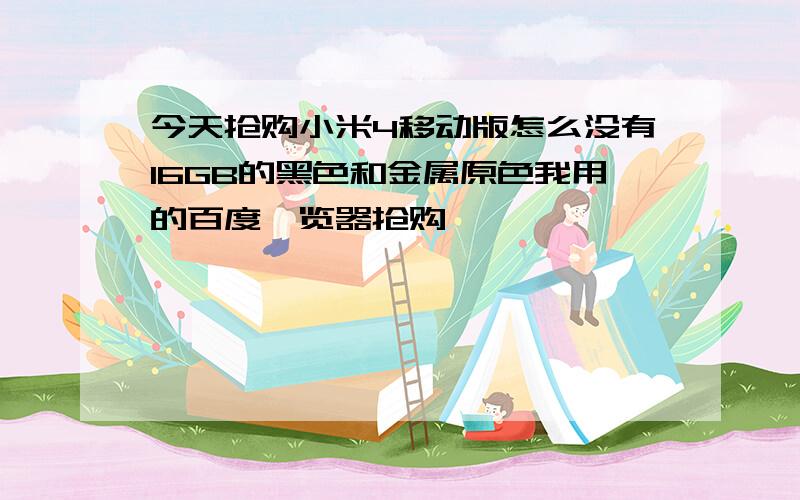 今天抢购小米4移动版怎么没有16GB的黑色和金属原色我用的百度浏览器抢购