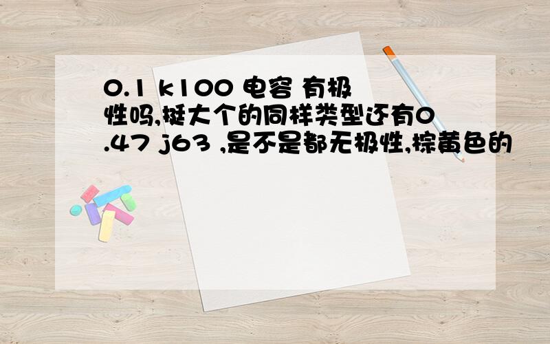 0.1 k100 电容 有极性吗,挺大个的同样类型还有0.47 j63 ,是不是都无极性,棕黄色的