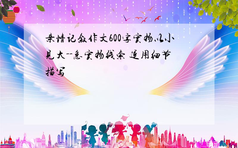 亲情记叙作文600字实物以小见大--急实物线索 运用细节描写