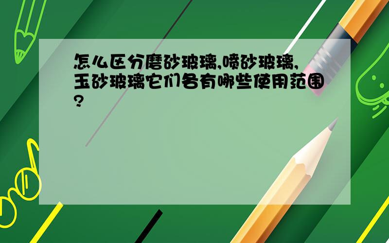 怎么区分磨砂玻璃,喷砂玻璃,玉砂玻璃它们各有哪些使用范围?