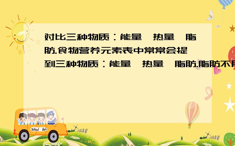 对比三种物质：能量,热量,脂肪.食物营养元素表中常常会提到三种物质：能量,热量,脂肪.脂肪不用说一定会让人发胖,可是能量与热量到底有什么区别?还是跟本就是同一种物质!会不会导致人