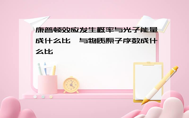 康普顿效应发生概率与光子能量成什么比,与物质原子序数成什么比,