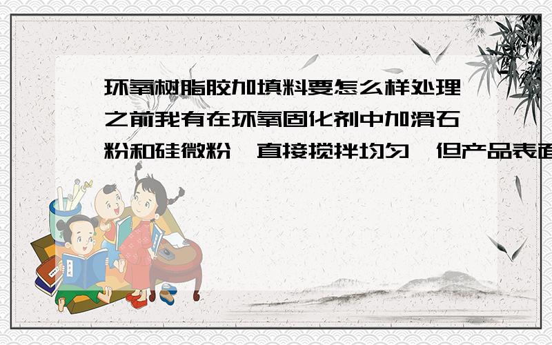 环氧树脂胶加填料要怎么样处理之前我有在环氧固化剂中加滑石粉和硅微粉,直接搅拌均匀,但产品表面在不久后就会有一层膜,搞掉,后面又会有.或者有沉淀.请朋友们帮我解决一下