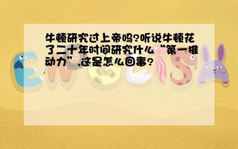 牛顿研究过上帝吗?听说牛顿花了二十年时间研究什么“第一推动力”,这是怎么回事?