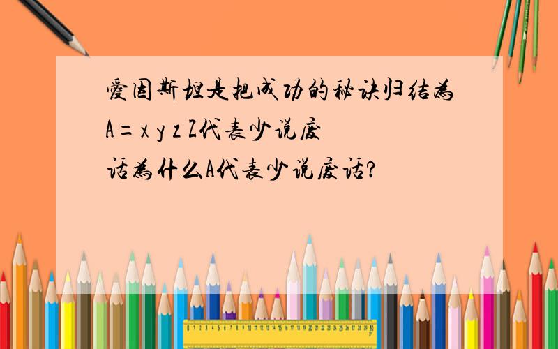 爱因斯坦是把成功的秘诀归结为A=x y z Z代表少说废话为什么A代表少说废话?