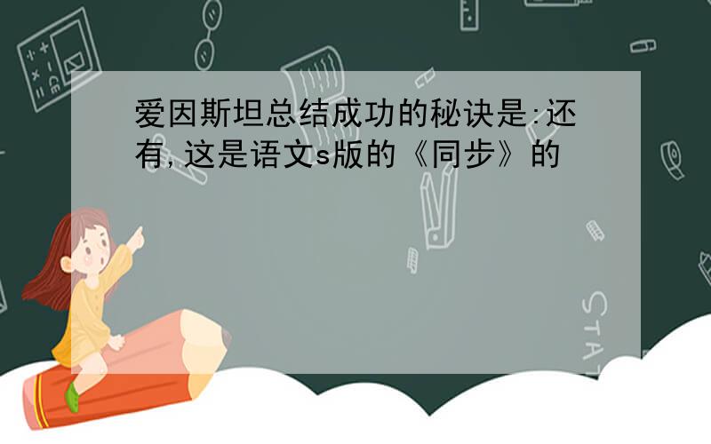 爱因斯坦总结成功的秘诀是:还有,这是语文s版的《同步》的