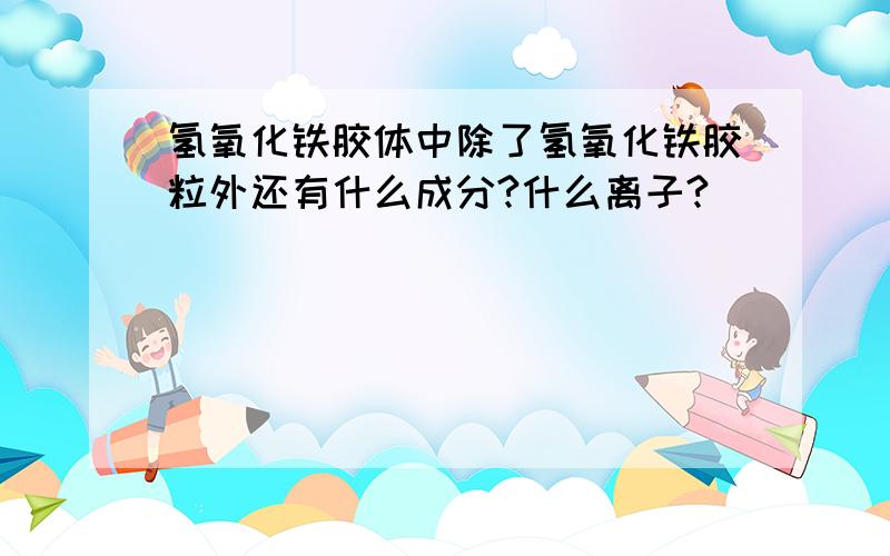 氢氧化铁胶体中除了氢氧化铁胶粒外还有什么成分?什么离子?