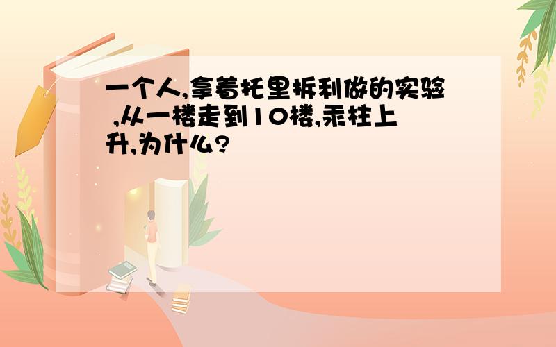 一个人,拿着托里拆利做的实验 ,从一楼走到10楼,汞柱上升,为什么?