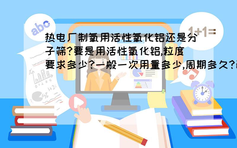 热电厂制氧用活性氧化铝还是分子筛?要是用活性氧化铝,粒度要求多少?一般一次用量多少,周期多久?配合使用是指，设备厂家负责更换吗。这样的话成本不是会高很多？