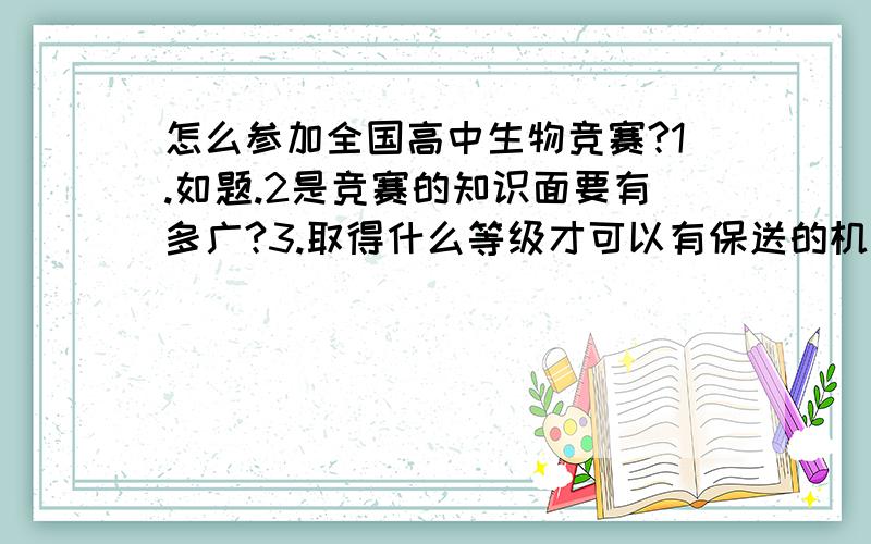 怎么参加全国高中生物竞赛?1.如题.2是竞赛的知识面要有多广?3.取得什么等级才可以有保送的机会?请资身的人回答好的话可以加分.学习学什么语言比较好?