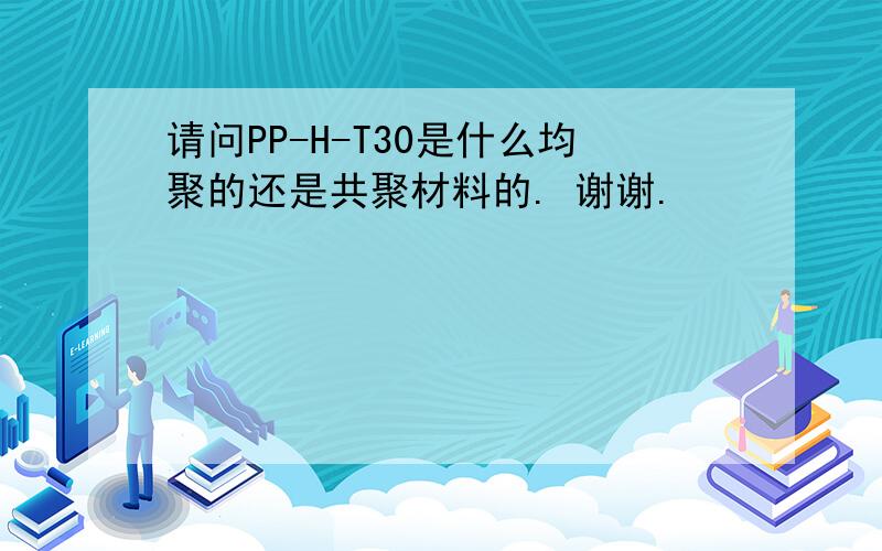 请问PP-H-T30是什么均聚的还是共聚材料的. 谢谢.