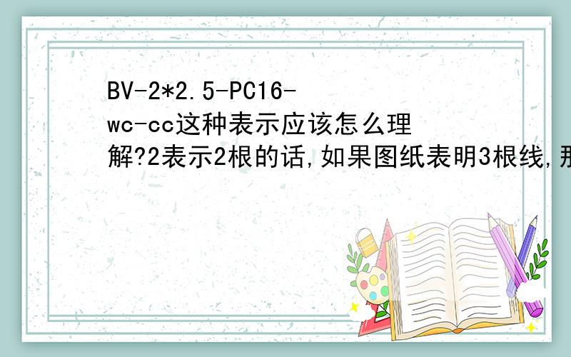 BV-2*2.5-PC16-wc-cc这种表示应该怎么理解?2表示2根的话,如果图纸表明3根线,那我应该按6根计算吗?