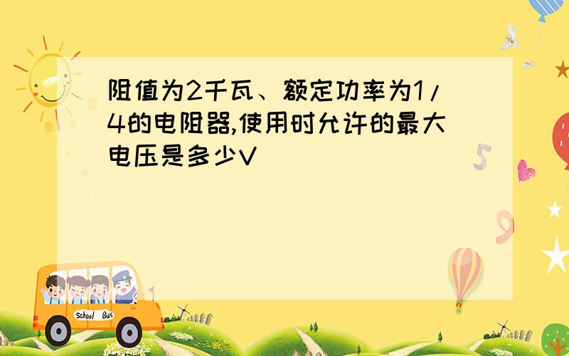 阻值为2千瓦、额定功率为1/4的电阻器,使用时允许的最大电压是多少V