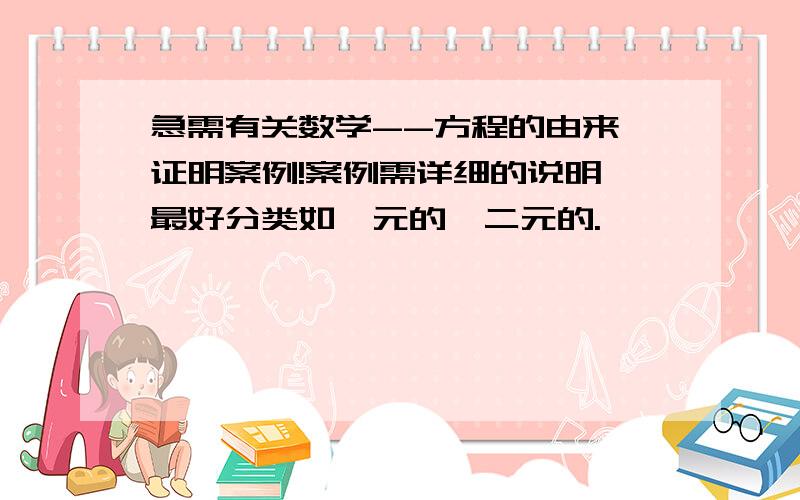 急需有关数学--方程的由来,证明案例!案例需详细的说明,最好分类如一元的,二元的.