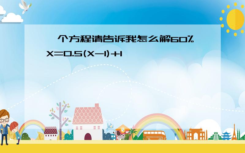 一个方程请告诉我怎么解60%X=0.5(X-1)+1