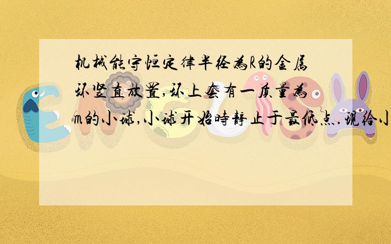 机械能守恒定律半径为R的金属环竖直放置,环上套有一质量为m的小球,小球开始时静止于最低点.现给小球一冲量,使它以初速度v0沿环上滑,已知v0=根号下6Rg,求：1.若金属环光滑,小球运动到环的