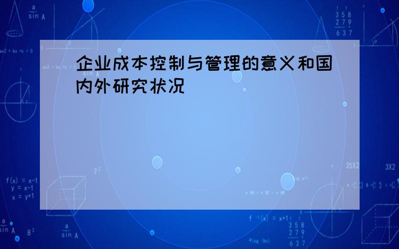 企业成本控制与管理的意义和国内外研究状况