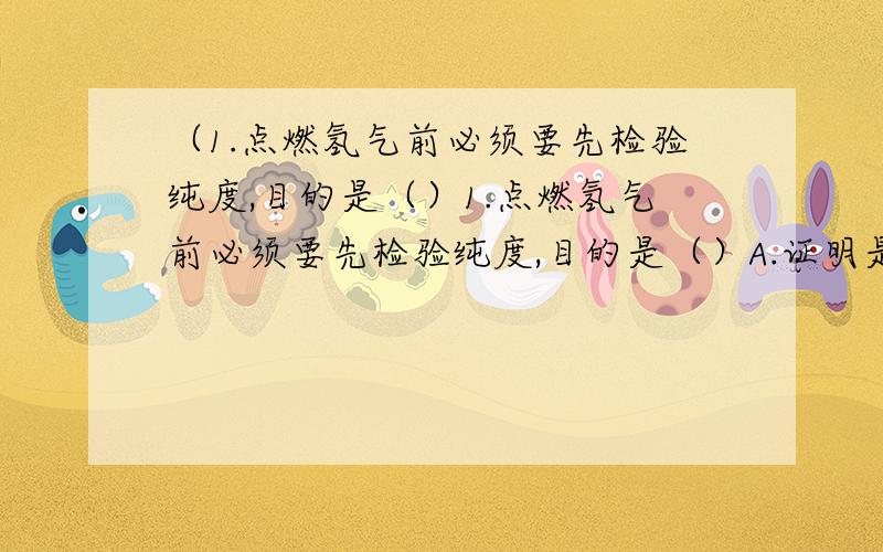 （1.点燃氢气前必须要先检验纯度,目的是（）1.点燃氢气前必须要先检验纯度,目的是（）A.证明是否有氢气 B.证明氢气是否干燥C.正证明请其中是否含有氧气 D.证明氢气是否燃烧2.某同学用托