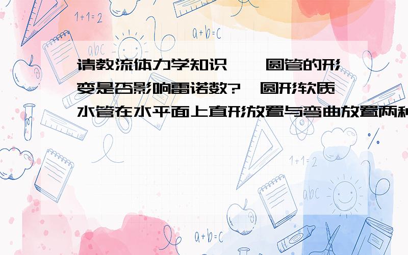 请教流体力学知识——圆管的形变是否影响雷诺数?一圆形软质水管在水平面上直形放置与弯曲放置两种情况下雷诺数（Re）有变化吗?即由直到弯的操作是否可能会使层流转变为紊流?考虑管