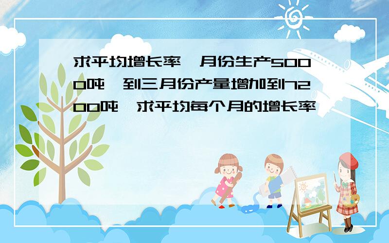 求平均增长率一月份生产5000吨,到三月份产量增加到7200吨,求平均每个月的增长率