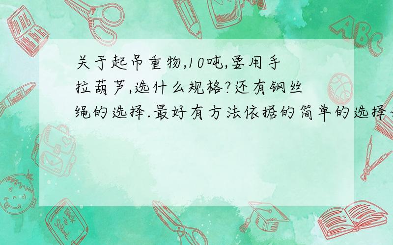 关于起吊重物,10吨,要用手拉葫芦,选什么规格?还有钢丝绳的选择.最好有方法依据的简单的选择计算方法就行了,材料种类什么的随便一种,模拟课题,随便假设一下起吊方式什么就行了,就是葫