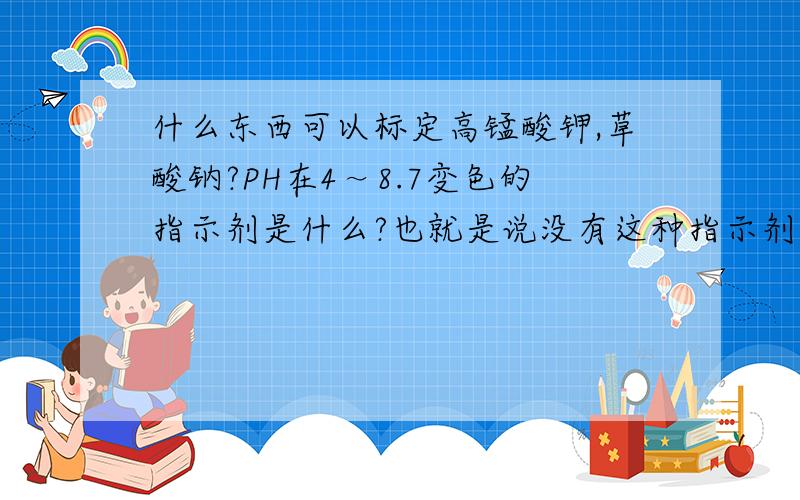 什么东西可以标定高锰酸钾,草酸钠?PH在4～8.7变色的指示剂是什么?也就是说没有这种指示剂的？